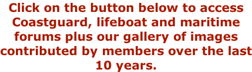 Click on the button below to access Coastguard, lifeboat and maritime forums plus our gallery of images contributed by members over the last 10 years.